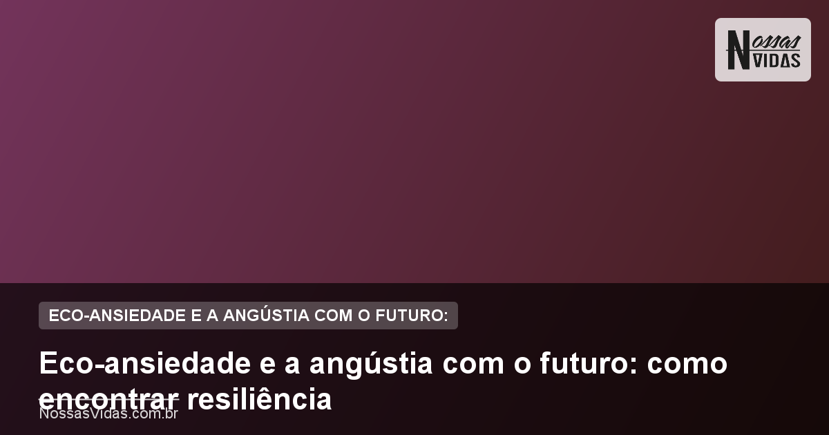Eco-ansiedade e a angústia com o futuro: como encontrar resiliência