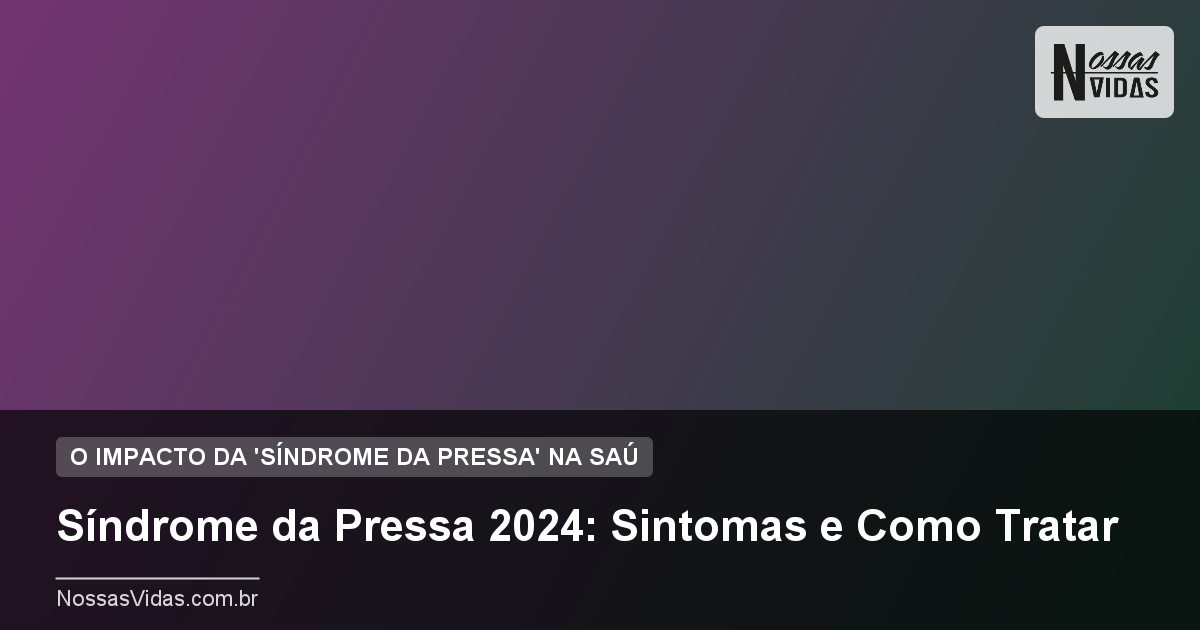 Síndrome da Pressa 2024: Sintomas e Como Tratar